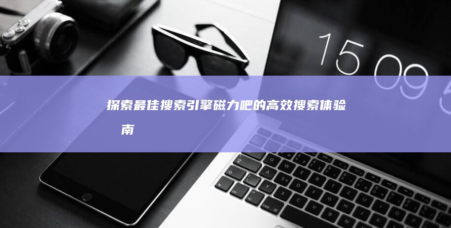 探索最佳搜索引擎：磁力吧的高效搜索体验指南