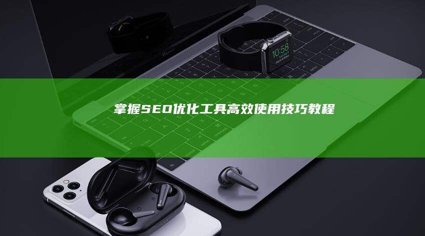 掌握SEO优化工具高效使用技巧教程